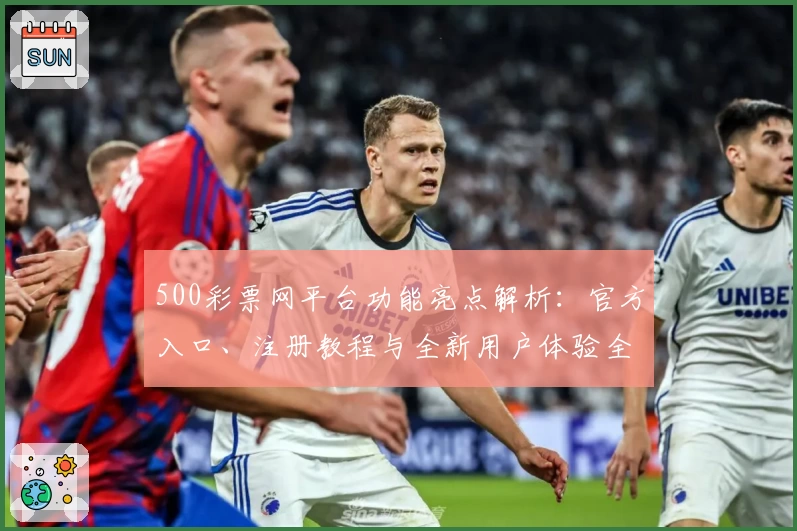 500彩票网平台功能亮点解析:官方入口、注册教程与全新用户体验全揭秘