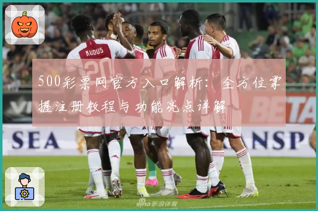 500彩票网官方入口解析:全方位掌握注册教程与功能亮点详解