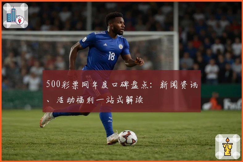 500彩票网年度口碑盘点：新闻资讯、活动福利一站式解读