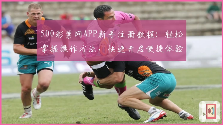 500彩票网APP新手注册教程：轻松掌握操作方法，快速开启便捷体验