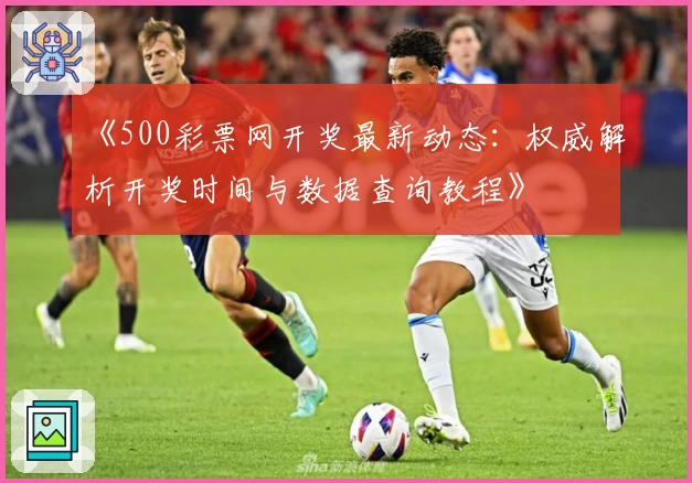《500彩票网开奖最新动态：权威解析开奖时间与数据查询教程》