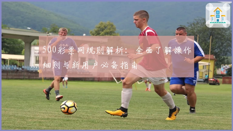 500彩票网规则解析:全面了解操作细则与新用户必备指南