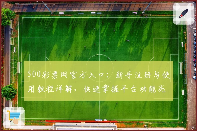 500彩票网官方入口：新手注册与使用教程详解，快速掌握平台功能亮点