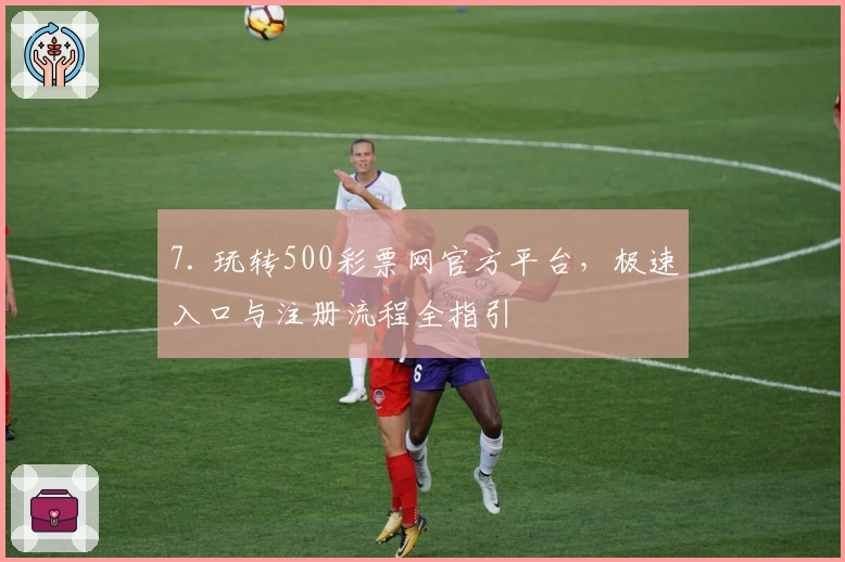 7. 玩转500彩票网官方平台，极速入口与注册流程全指引