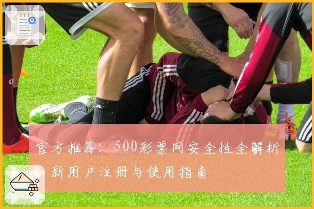 官方推荐：500彩票网安全性全解析，新用户注册与使用指南