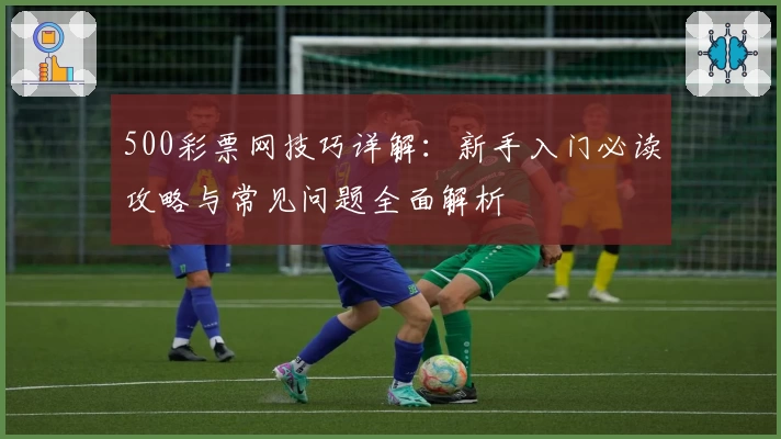 500彩票网技巧详解：新手入门必读攻略与常见问题全面解析