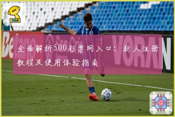 全面解析500彩票网入口：新人注册教程及使用体验指南