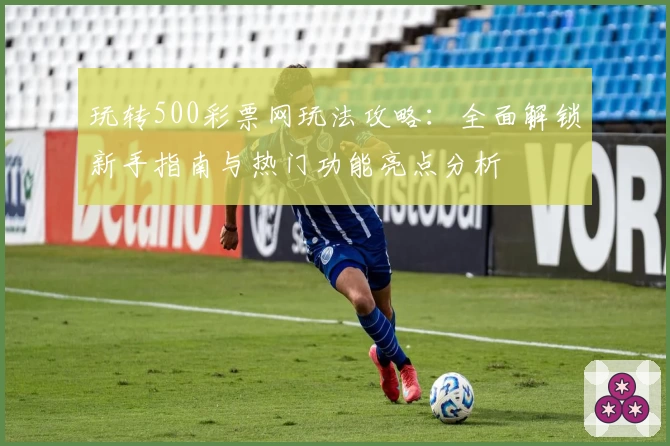 玩转500彩票网玩法攻略：全面解锁新手指南与热门功能亮点分析