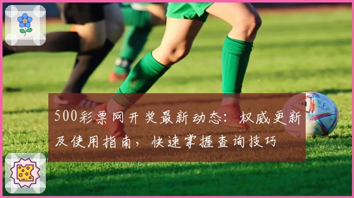 500彩票网开奖最新动态：权威更新及使用指南，快速掌握查询技巧