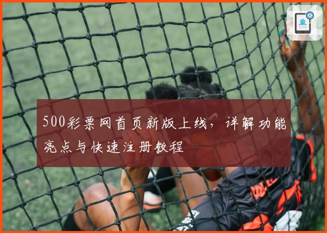 500彩票网首页新版上线，详解功能亮点与快速注册教程