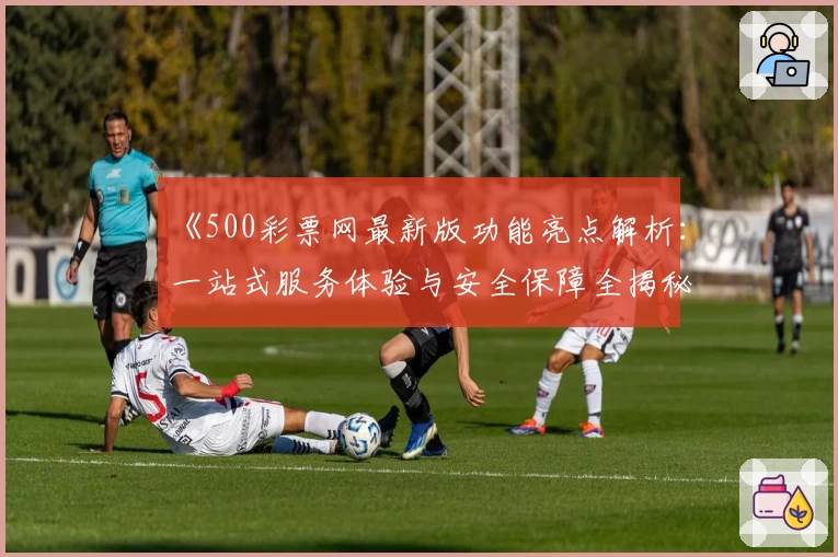 《500彩票网最新版功能亮点解析：一站式服务体验与安全保障全揭秘》