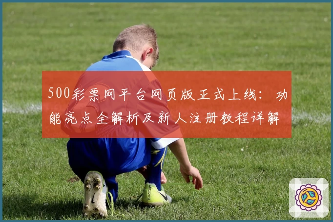 500彩票网平台网页版正式上线：功能亮点全解析及新人注册教程详解