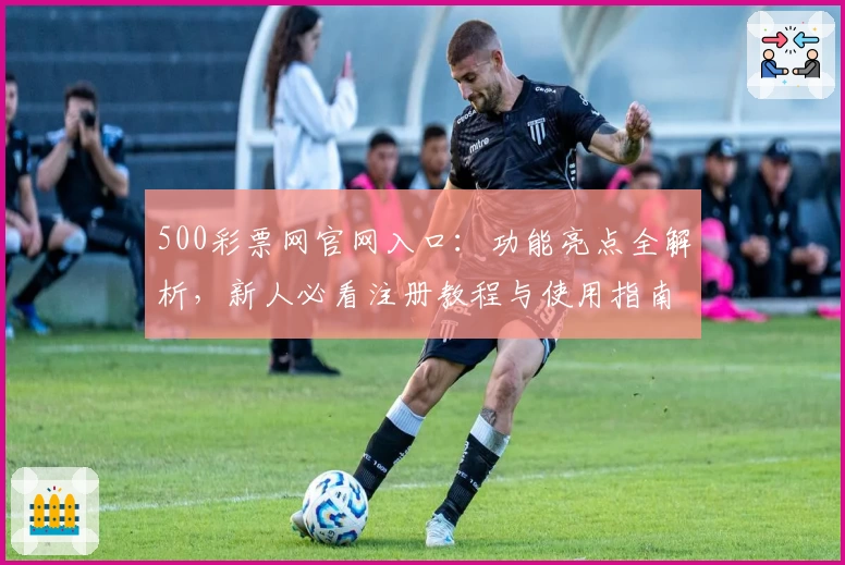 500彩票网官网入口：功能亮点全解析，新人必看注册教程与使用指南