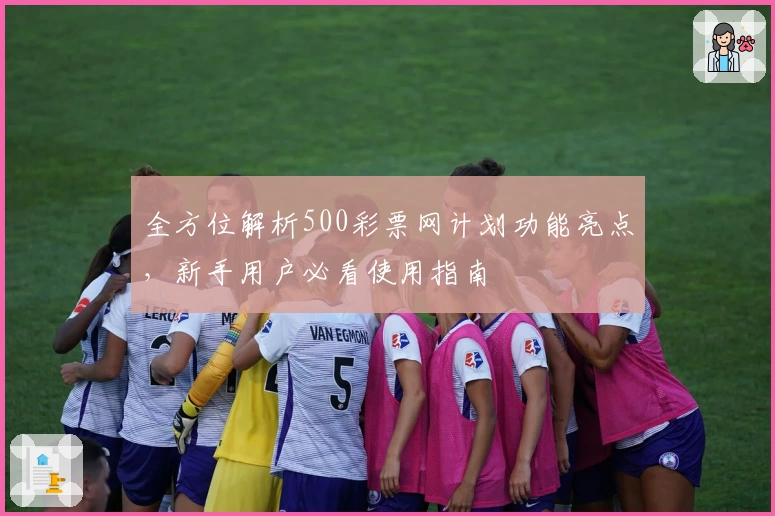 全方位解析500彩票网计划功能亮点，新手用户必看使用指南
