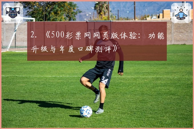 2. 《500彩票网网页版体验：功能升级与年度口碑测评》