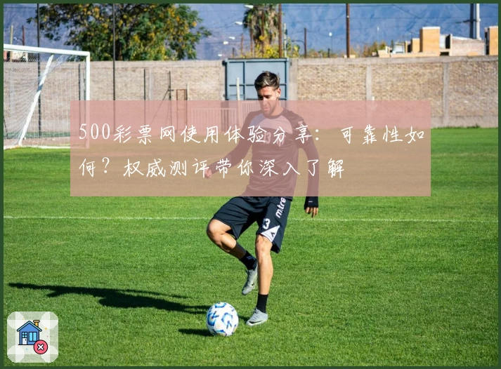 500彩票网使用体验分享：可靠性如何？权威测评带你深入了解