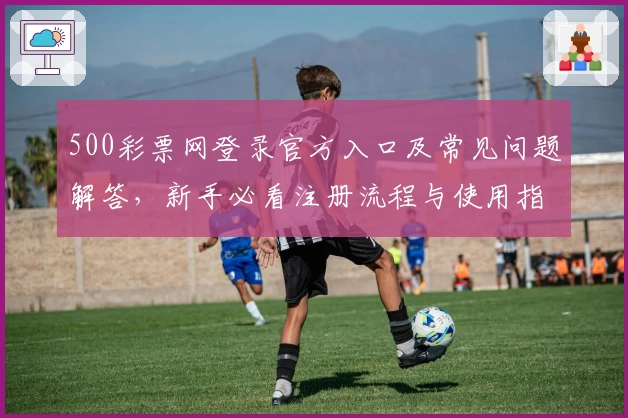 500彩票网登录官方入口及常见问题解答，新手必看注册流程与使用指南