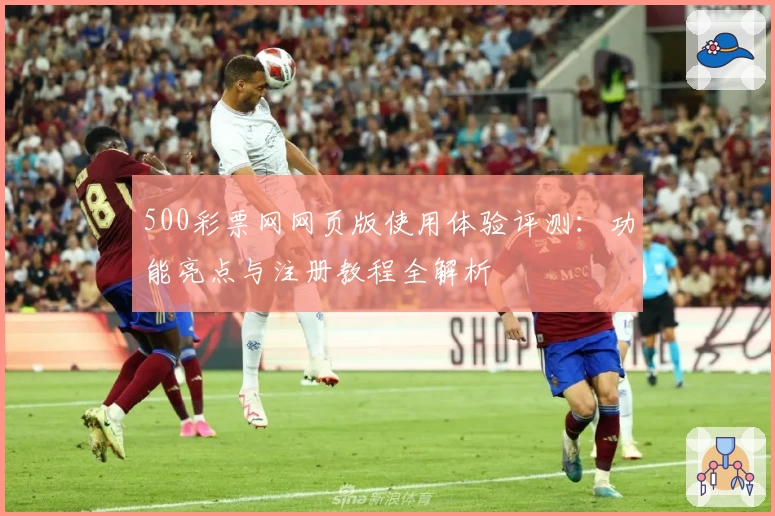 500彩票网网页版使用体验评测：功能亮点与注册教程全解析