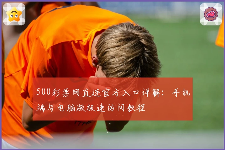500彩票网直连官方入口详解:手机端与电脑版极速访问教程