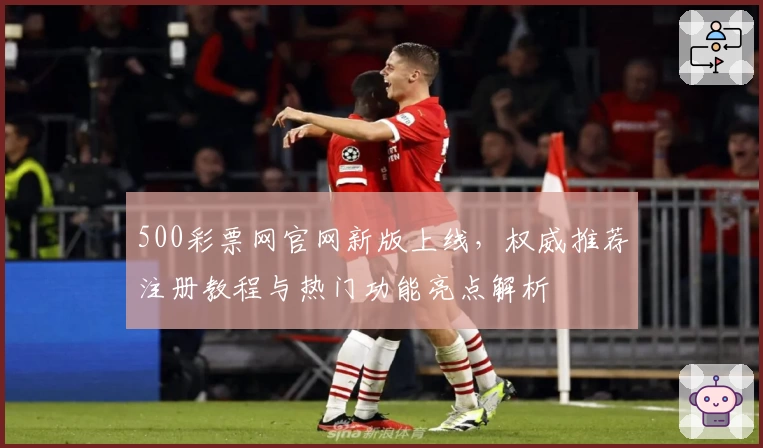 500彩票网官网新版上线，权威推荐注册教程与热门功能亮点解析
