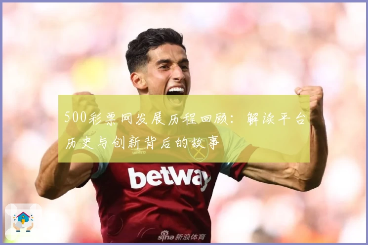500彩票网发展历程回顾:解读平台历史与创新背后的故事