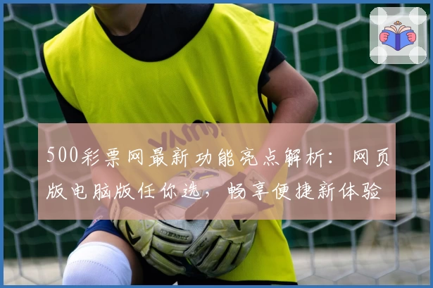 500彩票网最新功能亮点解析：网页版电脑版任你选，畅享便捷新体验