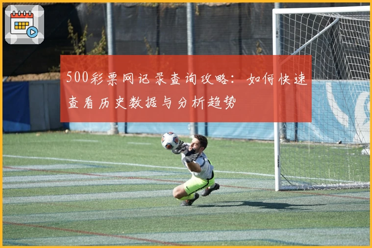 500彩票网记录查询攻略：如何快速查看历史数据与分析趋势