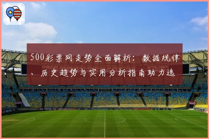 500彩票网走势全面解析：数据规律、历史趋势与实用分析指南助力选号决策