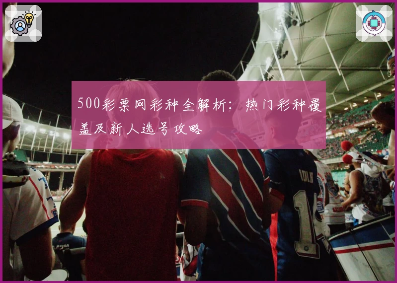 500彩票网彩种全解析：热门彩种覆盖及新人选号攻略