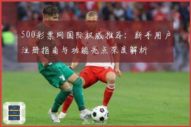 500彩票网国际权威推荐：新手用户注册指南与功能亮点深度解析