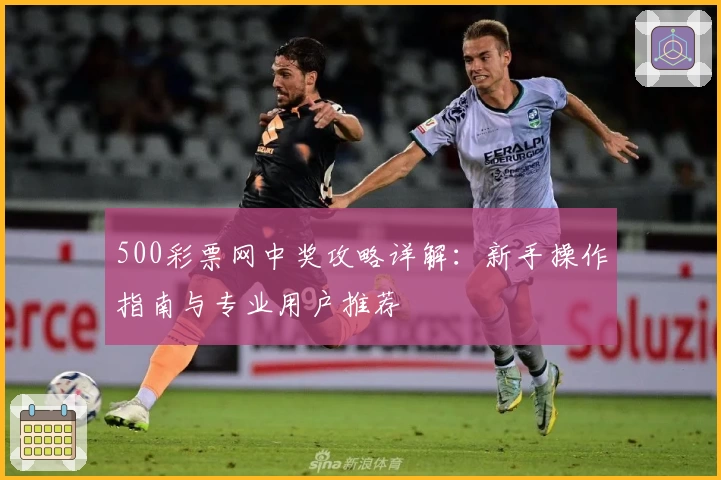 500彩票网中奖攻略详解：新手操作指南与专业用户推荐