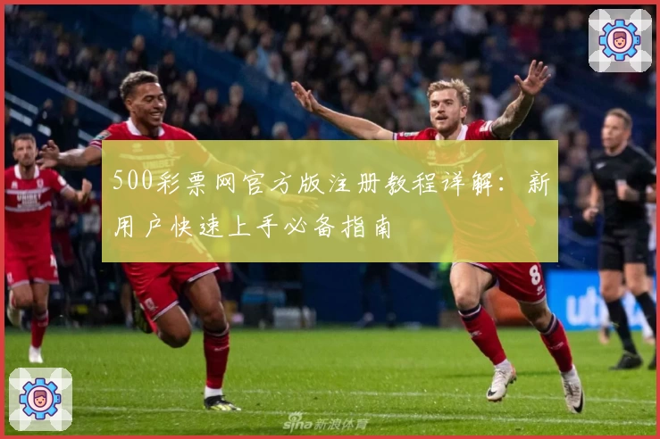 500彩票网官方版注册教程详解：新用户快速上手必备指南