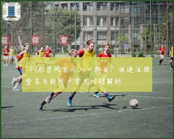 500彩票网官方入口指南:快速注册登录与新用户常见问题解析