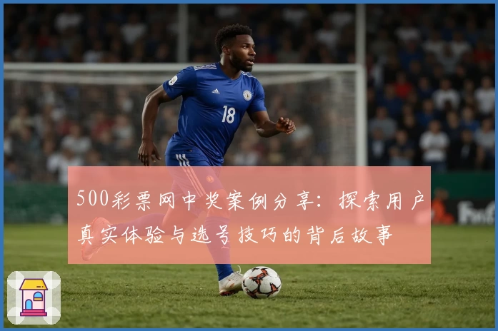 500彩票网中奖案例分享：探索用户真实体验与选号技巧的背后故事