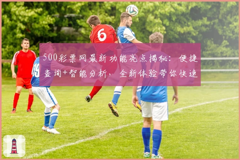 500彩票网最新功能亮点揭秘：便捷查询+智能分析，全新体验带你快速上手