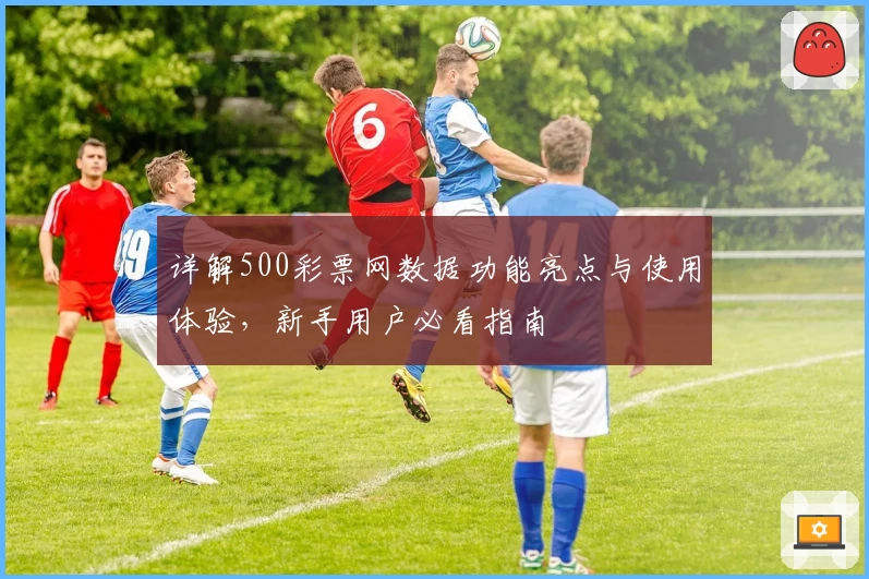详解500彩票网数据功能亮点与使用体验，新手用户必看指南