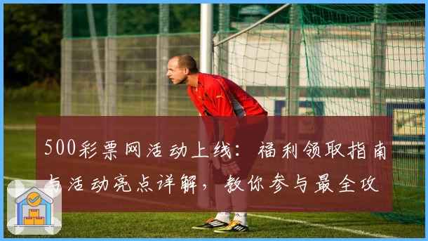 500彩票网活动上线：福利领取指南与活动亮点详解，教你参与最全攻略