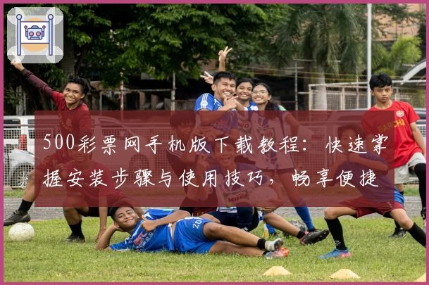 500彩票网手机版下载教程：快速掌握安装步骤与使用技巧，畅享便捷购彩新体验