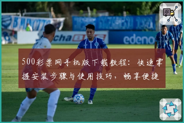 500彩票网手机版下载教程：快速掌握安装步骤与使用技巧，畅享便捷购彩新体验