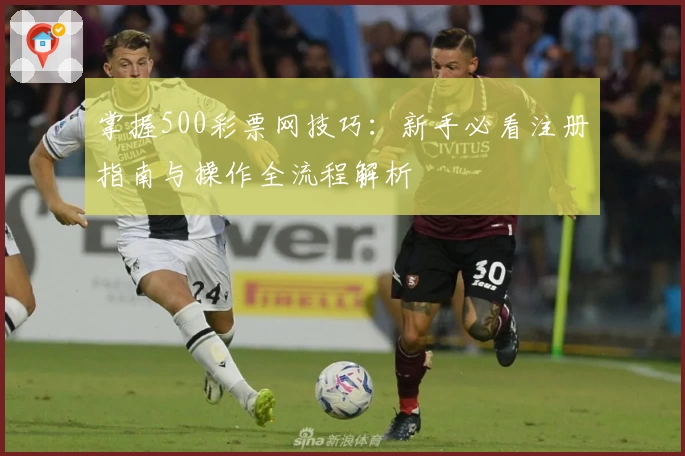 掌握500彩票网技巧：新手必看注册指南与操作全流程解析