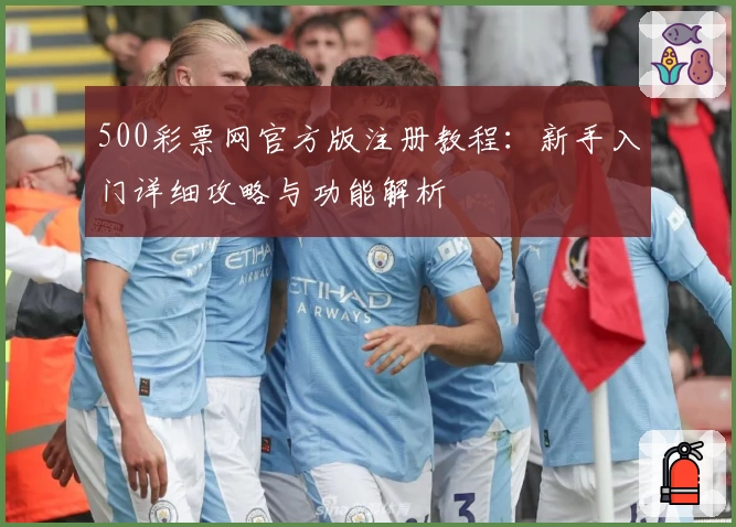 500彩票网官方版注册教程：新手入门详细攻略与功能解析