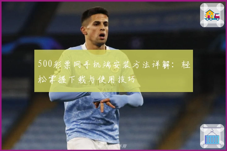 500彩票网手机端安装方法详解:轻松掌握下载与使用技巧