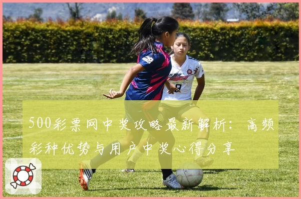 500彩票网中奖攻略最新解析：高频彩种优势与用户中奖心得分享
