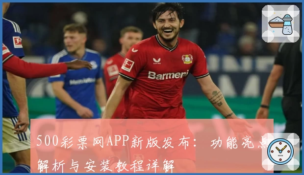 500彩票网APP新版发布：功能亮点解析与安装教程详解