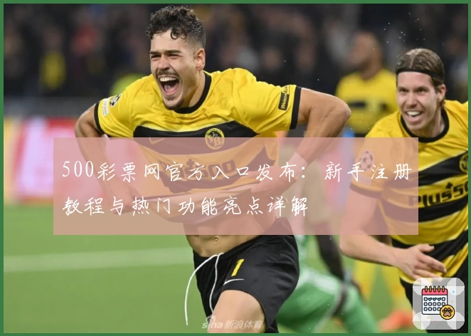 500彩票网官方入口发布:新手注册教程与热门功能亮点详解