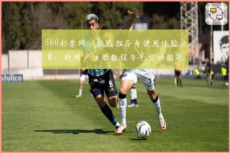500彩票网：权威推荐与使用体验分享，新用户注册教程与平台功能亮点详解