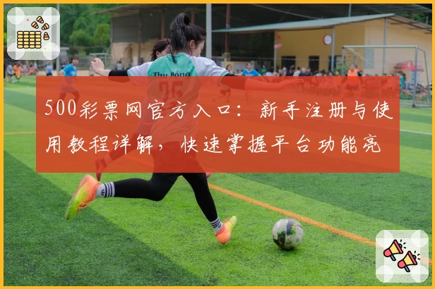 500彩票网官方入口：新手注册与使用教程详解，快速掌握平台功能亮点