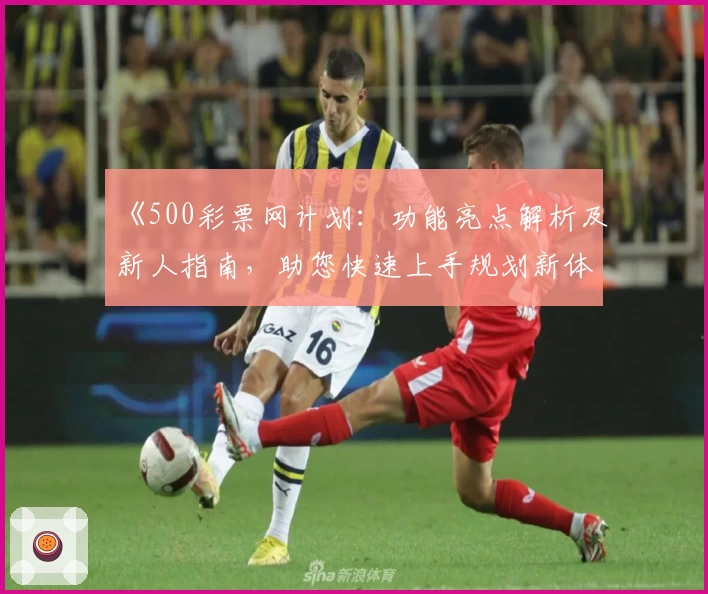 《500彩票网计划：功能亮点解析及新人指南，助您快速上手规划新体验》