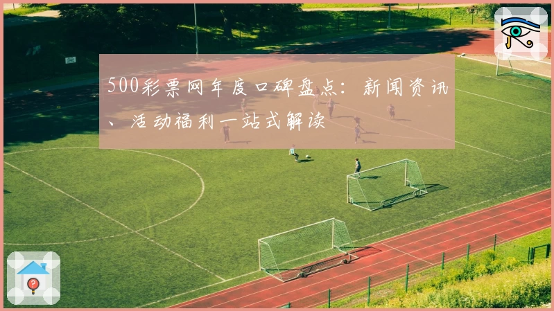 500彩票网年度口碑盘点：新闻资讯、活动福利一站式解读