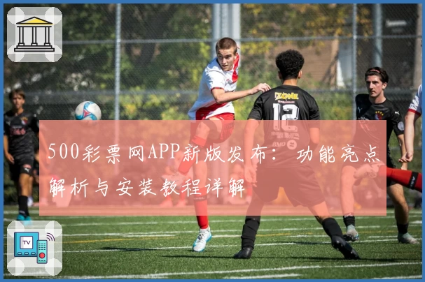 500彩票网APP新版发布：功能亮点解析与安装教程详解